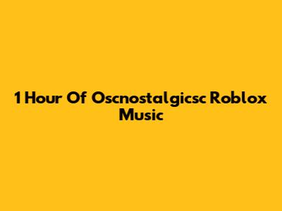 1 Hour Of Oscnostalgicsc Roblox Music