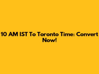 10 AM IST To Toronto Time: Convert Now!