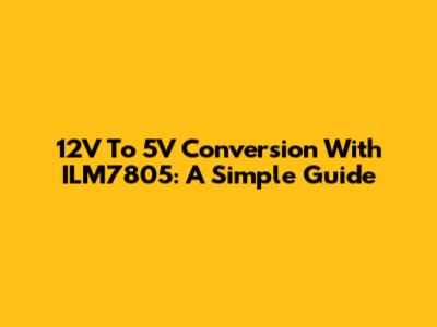 12V To 5V Conversion With ILM7805: A Simple Guide