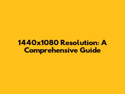 1440x1080 Resolution: A Comprehensive Guide