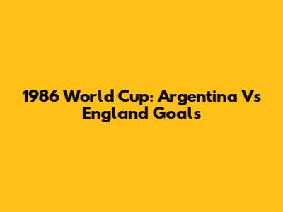 1986 World Cup: Argentina Vs England Goals
