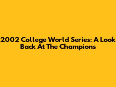 2002 College World Series: A Look Back At The Champions