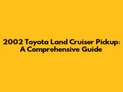 2002 Toyota Land Cruiser Pickup: A Comprehensive Guide