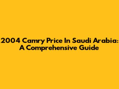 2004 Camry Price In Saudi Arabia: A Comprehensive Guide