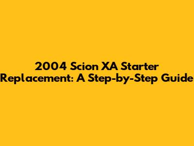 2004 Scion XA Starter Replacement: A Step-by-Step Guide