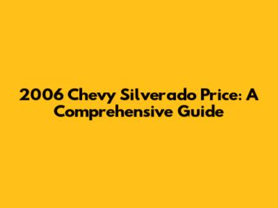 2006 Chevy Silverado Price: A Comprehensive Guide