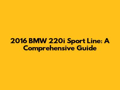 2016 BMW 220i Sport Line: A Comprehensive Guide