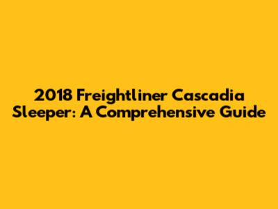 2018 Freightliner Cascadia Sleeper: A Comprehensive Guide