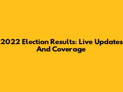 2022 Election Results: Live Updates And Coverage
