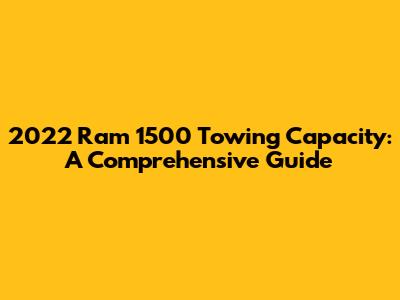 2022 Ram 1500 Towing Capacity: A Comprehensive Guide
