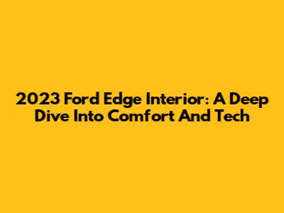 2023 Ford Edge Interior: A Deep Dive Into Comfort And Tech