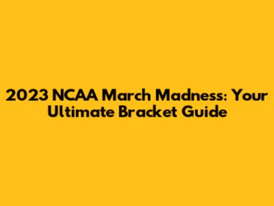 2023 NCAA March Madness: Your Ultimate Bracket Guide