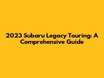 2023 Subaru Legacy Touring: A Comprehensive Guide