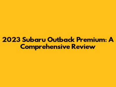 2023 Subaru Outback Premium: A Comprehensive Review