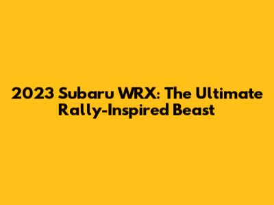 2023 Subaru WRX: The Ultimate Rally-Inspired Beast