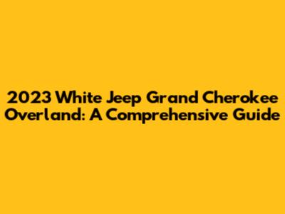 2023 White Jeep Grand Cherokee Overland: A Comprehensive Guide