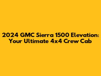 2024 GMC Sierra 1500 Elevation: Your Ultimate 4x4 Crew Cab