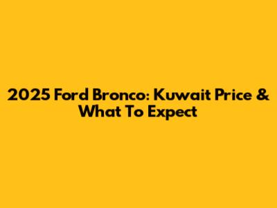 2025 Ford Bronco: Kuwait Price & What To Expect