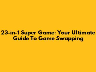 23-in-1 Super Game: Your Ultimate Guide To Game Swapping