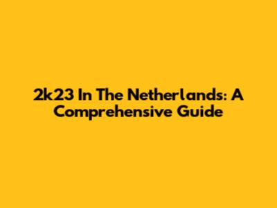 2k23 In The Netherlands: A Comprehensive Guide