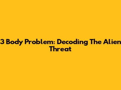 3 Body Problem: Decoding The Alien Threat