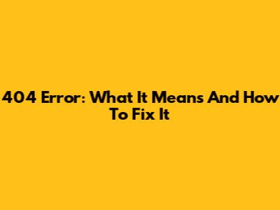 404 Error: What It Means And How To Fix It