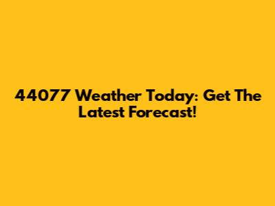 44077 Weather Today: Get The Latest Forecast!