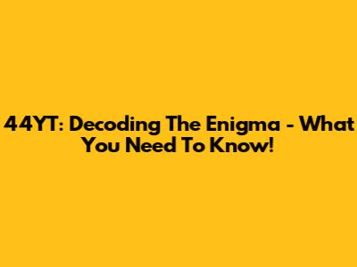 44YT: Decoding The Enigma - What You Need To Know!