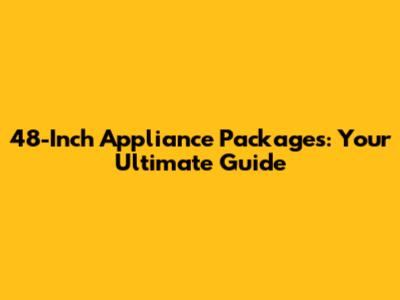48-Inch Appliance Packages: Your Ultimate Guide