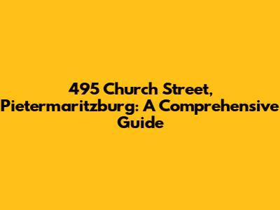 495 Church Street, Pietermaritzburg: A Comprehensive Guide