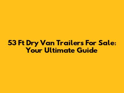 53 Ft Dry Van Trailers For Sale: Your Ultimate Guide