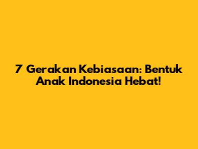7 Gerakan Kebiasaan: Bentuk Anak Indonesia Hebat!