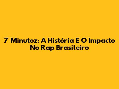 7 Minutoz: A História E O Impacto No Rap Brasileiro