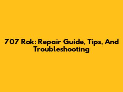 707 Rok: Repair Guide, Tips, And Troubleshooting