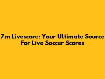 7m Livescore: Your Ultimate Source For Live Soccer Scores