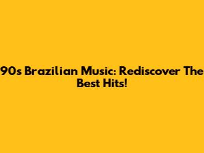 90s Brazilian Music: Rediscover The Best Hits!