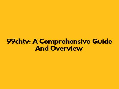 99chtv: A Comprehensive Guide And Overview