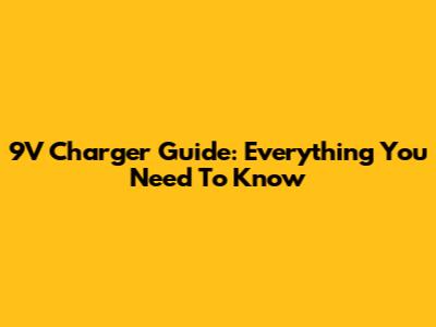 9V Charger Guide: Everything You Need To Know