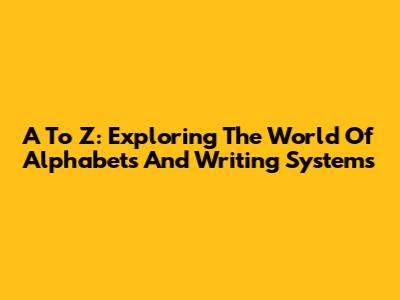 A To Z: Exploring The World Of Alphabets And Writing Systems