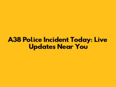 A38 Police Incident Today: Live Updates Near You