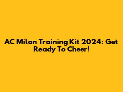 AC Milan Training Kit 2024: Get Ready To Cheer!