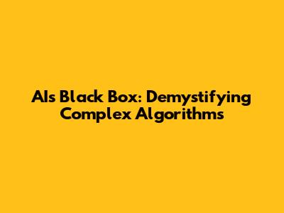 AI's Black Box: Demystifying Complex Algorithms