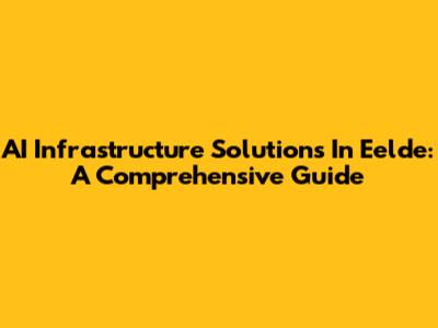 AI Infrastructure Solutions In Eelde: A Comprehensive Guide