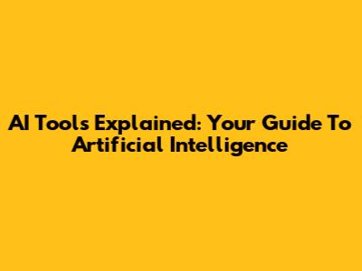 AI Tools Explained: Your Guide To Artificial Intelligence