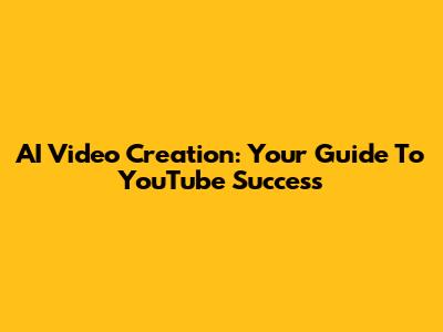 AI Video Creation: Your Guide To YouTube Success