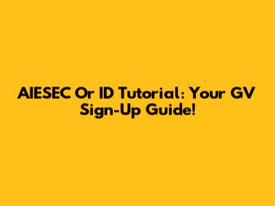 AIESEC Or ID Tutorial: Your GV Sign-Up Guide!