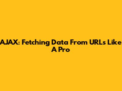 AJAX: Fetching Data From URLs Like A Pro
