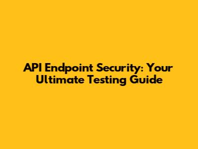 API Endpoint Security: Your Ultimate Testing Guide