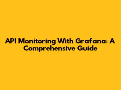 API Monitoring With Grafana: A Comprehensive Guide