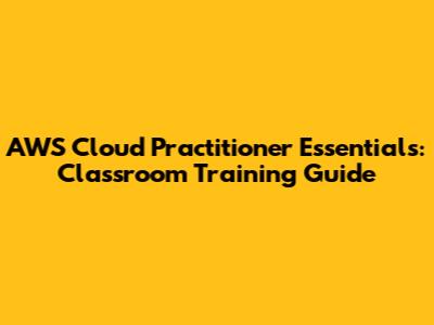 AWS Cloud Practitioner Essentials: Classroom Training Guide